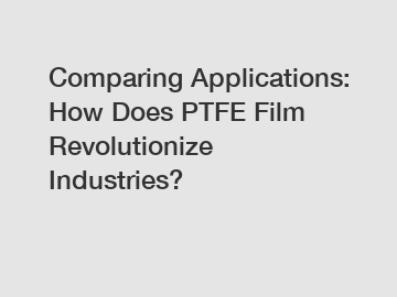 Comparing Applications: How Does PTFE Film Revolutionize Industries?