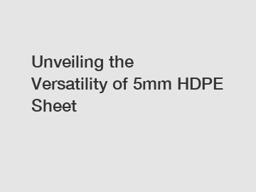 Unveiling the Versatility of 5mm HDPE Sheet